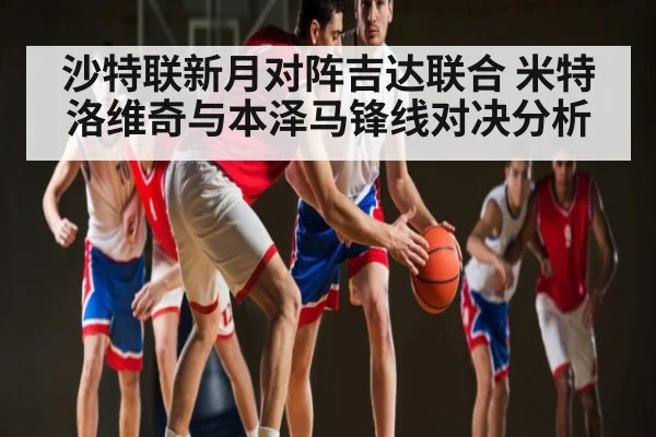 沙特联新月对阵吉达联合 米特洛维奇与本泽马锋线对决分析