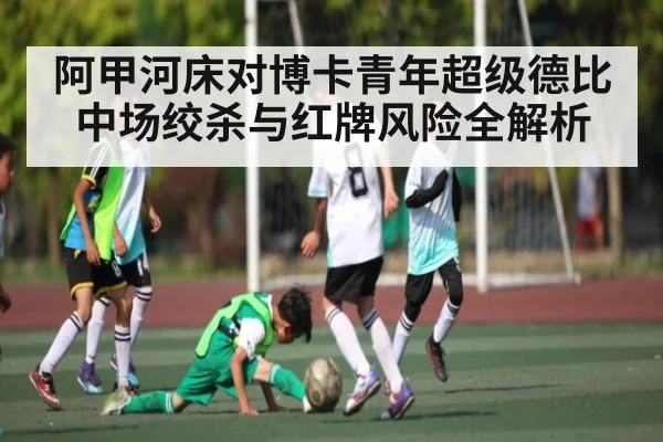 阿甲河床对博卡青年超级德比中场绞杀与红牌风险全解析