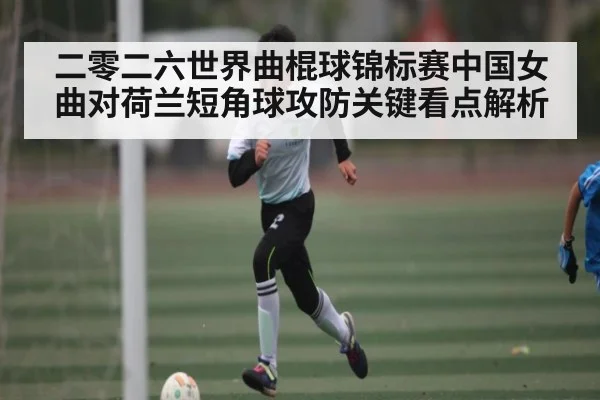 二零二六世界曲棍球锦标赛中国女曲对荷兰短角球攻防关键看点解析
