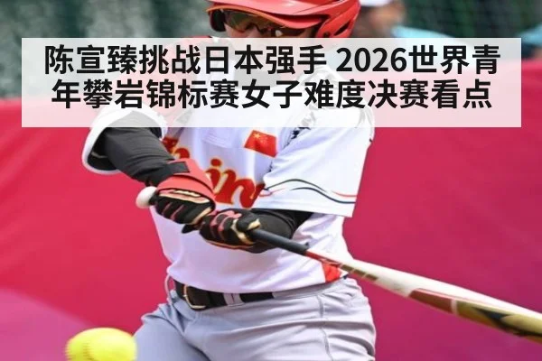 陈宣臻挑战日本强手 2026世界青年攀岩锦标赛女子难度决赛看点