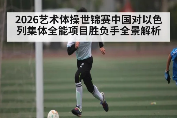 2026艺术体操世锦赛中国对以色列集体全能项目胜负手全景解析