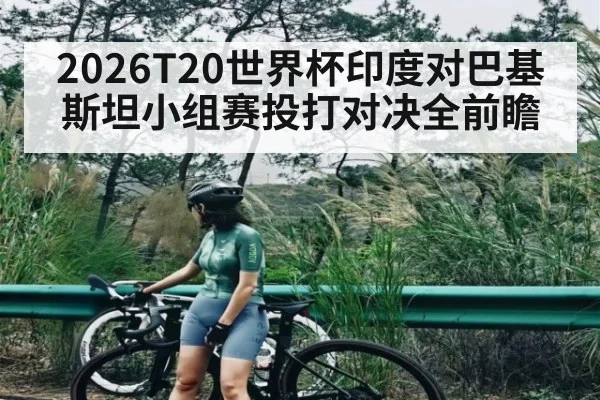 2026T20世界杯印度对巴基斯坦小组赛投打对决全前瞻