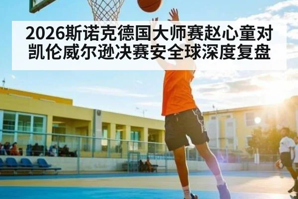 2026斯诺克德国大师赛赵心童对凯伦威尔逊决赛安全球深度复盘