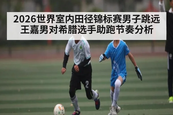 2026世界室内田径锦标赛男子跳远王嘉男对希腊选手助跑节奏分析