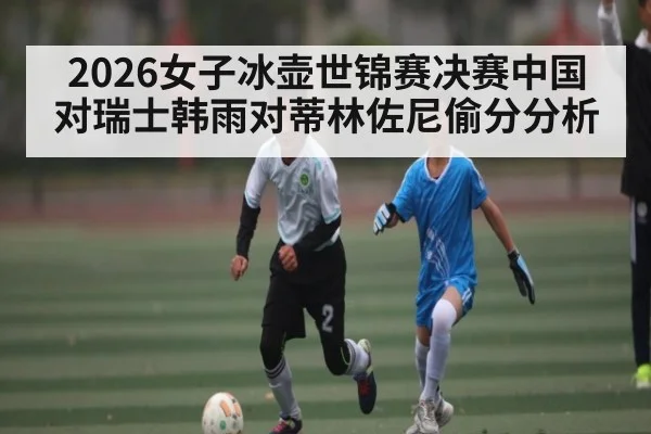 2026女子冰壶世锦赛决赛中国对瑞士韩雨对蒂林佐尼偷分分析