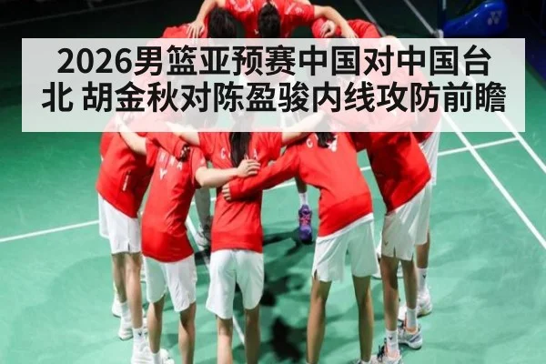 2026男篮亚预赛中国对中国台北 胡金秋对陈盈骏内线攻防前瞻