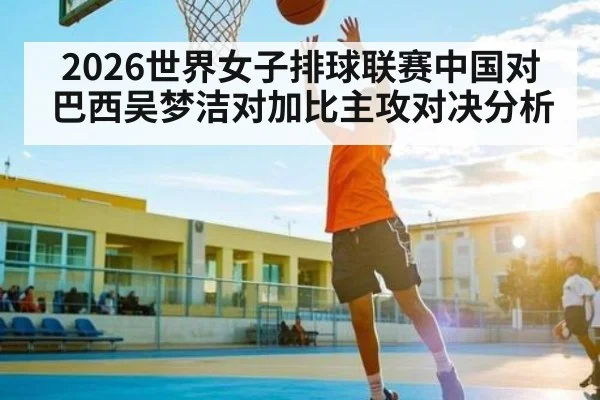2026世界女子排球联赛中国对巴西吴梦洁对加比主攻对决分析