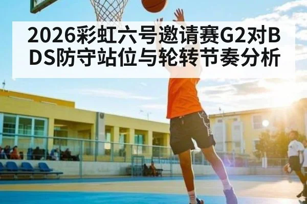 2026彩虹六号邀请赛G2对BDS防守站位与轮转节奏分析