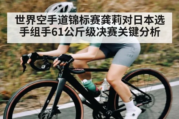 世界空手道锦标赛龚莉对日本选手组手61公斤级决赛关键分析
