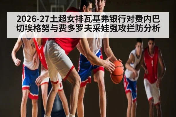 2026-27土超女排瓦基弗银行对费内巴切埃格努与费多罗夫采娃强攻拦防分析